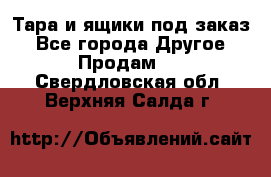 Тара и ящики под заказ - Все города Другое » Продам   . Свердловская обл.,Верхняя Салда г.